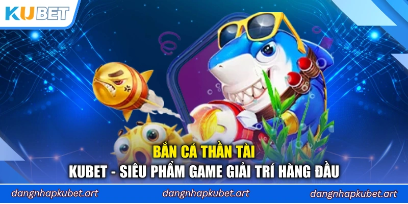 Bắn Cá Thần Tài Kubet - Siêu Phẩm Game Giải Trí Hàng Đầu