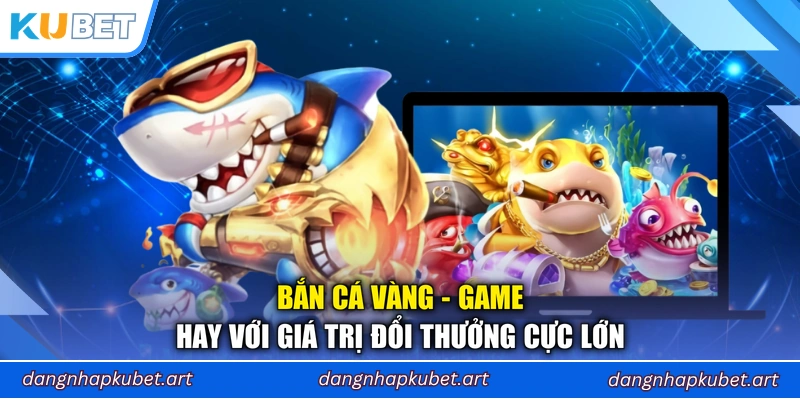 Bắn Cá Vàng - Game Hay Với Giá Trị Đổi Thưởng Cực Lớn