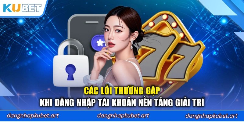 Các lỗi thường gặp khi đăng nhập tài khoản nền tảng giải trí