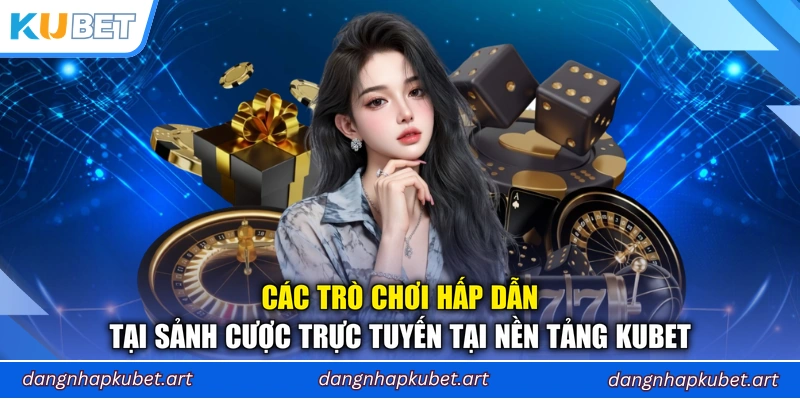 Các trò chơi hấp dẫn tại sảnh cược trực tuyến tại nền tảng Kubet