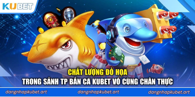 Chất lượng đồ họa trong sảnh TP Bắn Cá Kubet vô cùng chân thực