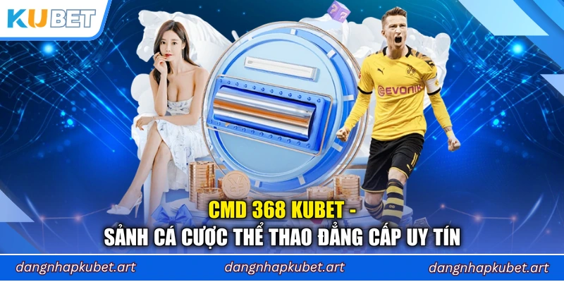 CMD 368 Kubet - Sảnh Cá Cược Thể Thao Đẳng Cấp Uy Tín