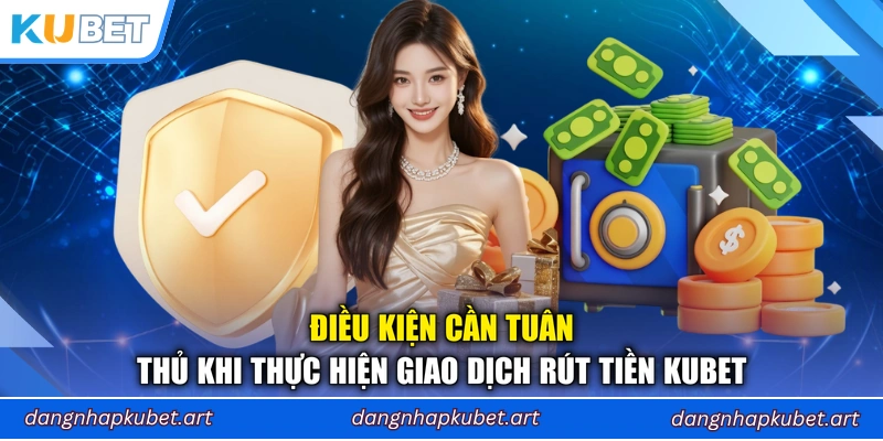 Điều kiện cần tuân thủ khi thực hiện giao dịch rút tiền Kubet