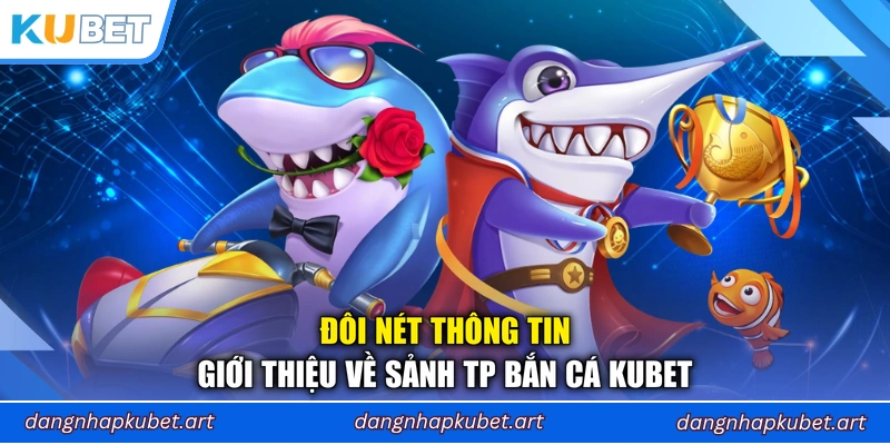 Đôi nét thông tin giới thiệu về sảnh TP Bắn Cá Kubet