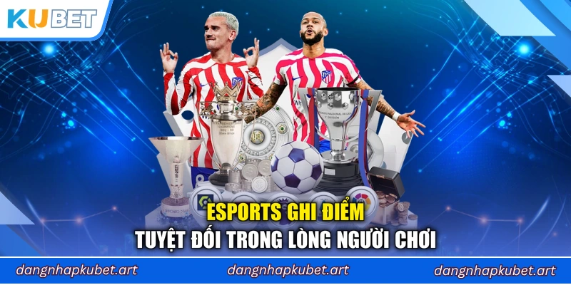 Esports ghi điểm tuyệt đối trong lòng người chơi