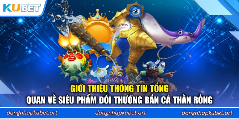 Giới thiệu thông tin tổng quan về siêu phẩm đổi thưởng Bắn Cá Thần Rồng