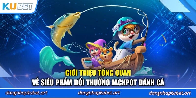 Giới thiệu tổng quan về siêu phẩm đổi thưởng Jackpot Đánh Cá