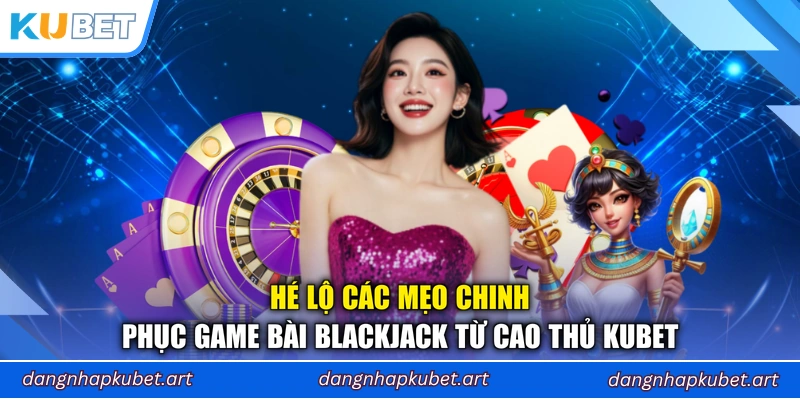 Hé lộ các mẹo chinh phục game bài Blackjack từ cao thủ Kubet