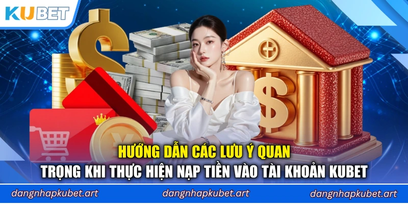 Hướng dẫn các lưu ý quan trọng khi thực hiện nạp tiền vào tài khoản Kubet