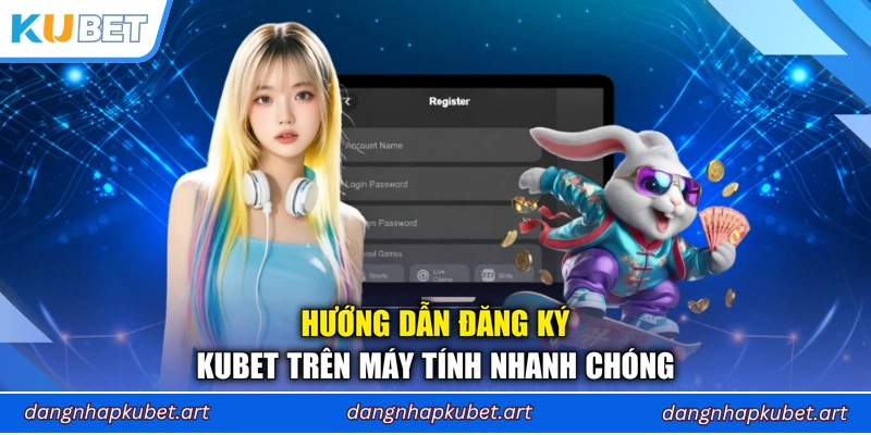 Hướng dẫn đăng ký Kubet trên máy tính nhanh chóng