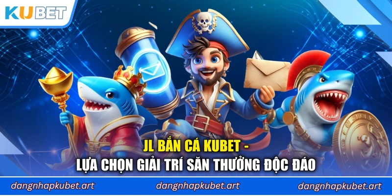 JL Bắn Cá Kubet - Lựa Chọn Giải Trí Săn Thưởng Độc Đáo