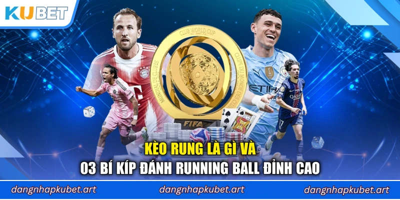 Kèo Rung Là Gì Và 03 Bí Kíp Đánh Running Ball Đỉnh Cao