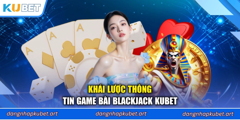 Khái lược thông tin game bài Blackjack Kubet