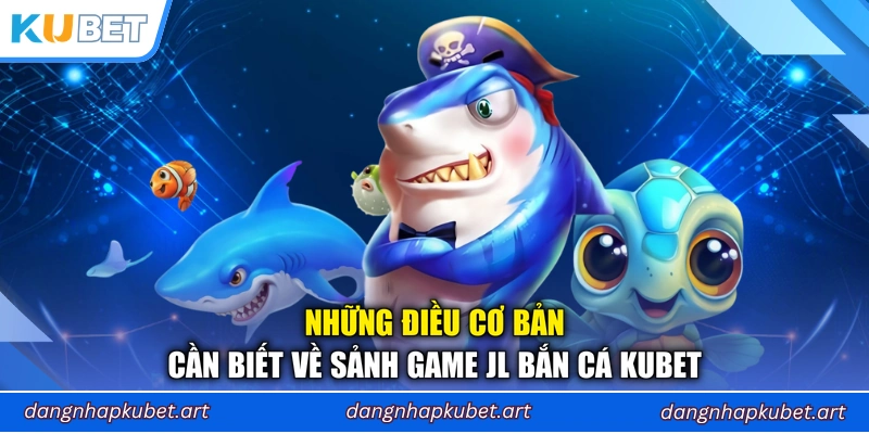 Những điều cơ bản cần biết về sảnh game JL Bắn Cá Kubet