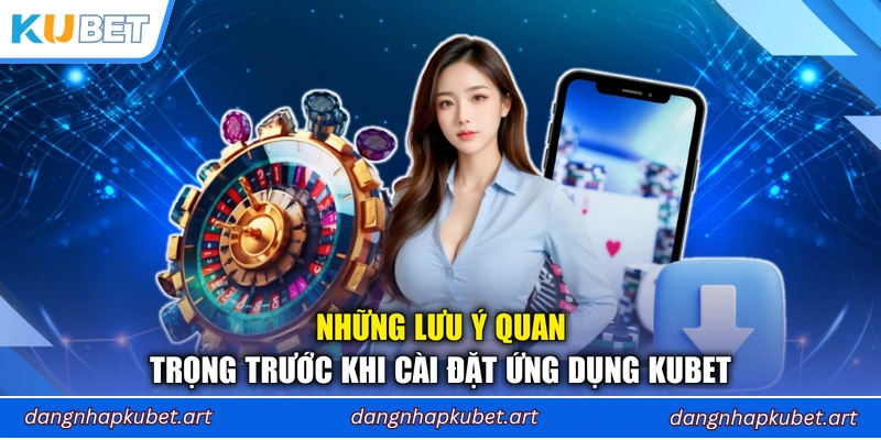 Những lưu ý quan trọng trước khi cài đặt ứng dụng Kubet