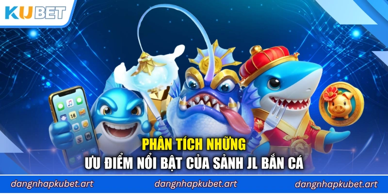 Phân tích những ưu điểm nổi bật của sảnh JL Bắn Cá
