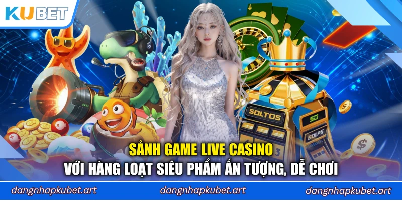 Sảnh game live casino với hàng loạt siêu phẩm ấn tượng, dễ chơi