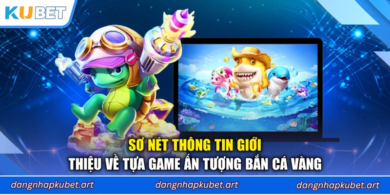 Sơ nét thông tin giới thiệu về tựa game ấn tượng Bắn Cá Vàng