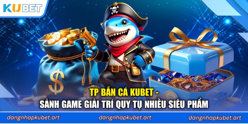 TP Bắn Cá Kubet - Sảnh Game Giải Trí Quy Tụ Nhiều Siêu Phẩm